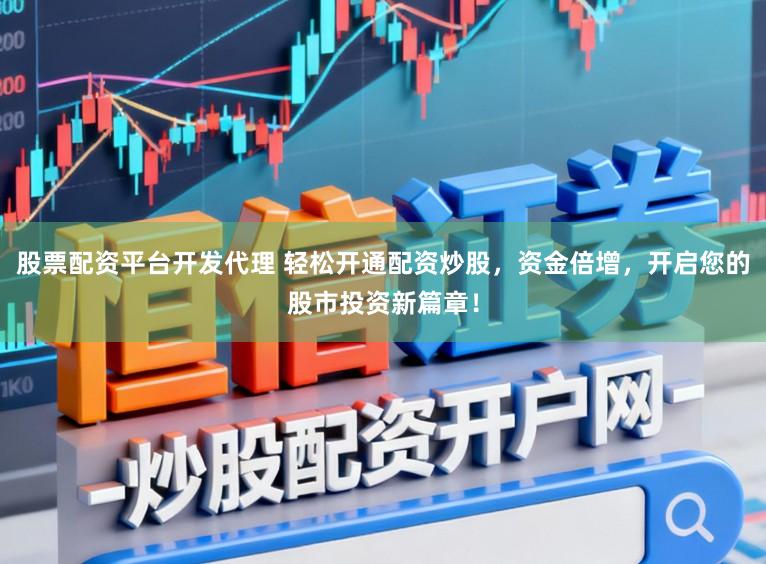 股票配资平台开发代理 轻松开通配资炒股，资金倍增，开启您的股市投资新篇章！