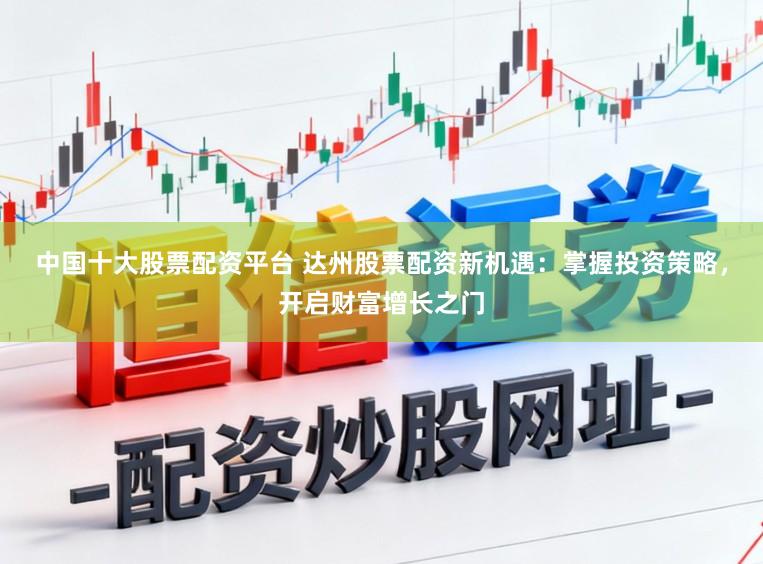 中国十大股票配资平台 达州股票配资新机遇：掌握投资策略，开启财富增长之门