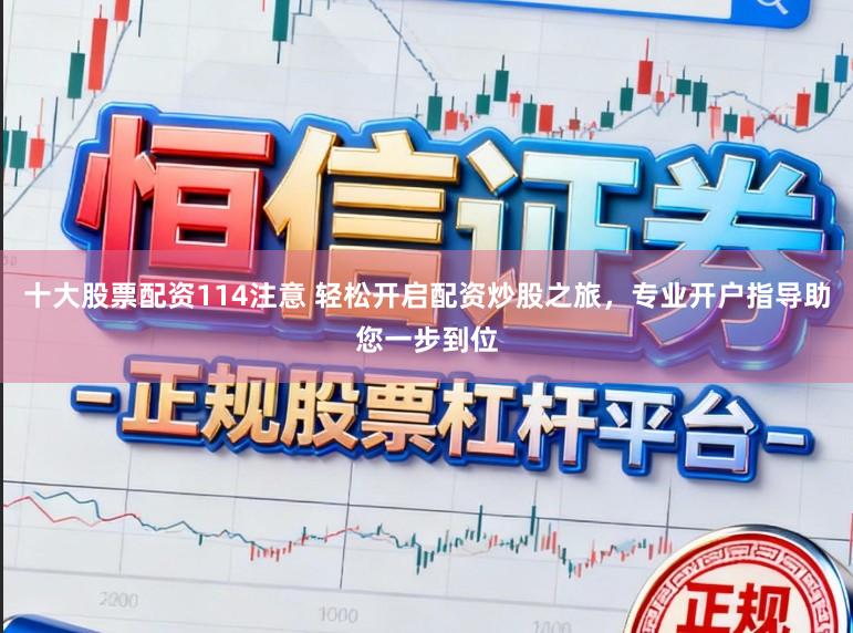 十大股票配资114注意 轻松开启配资炒股之旅，专业开户指导助您一步到位