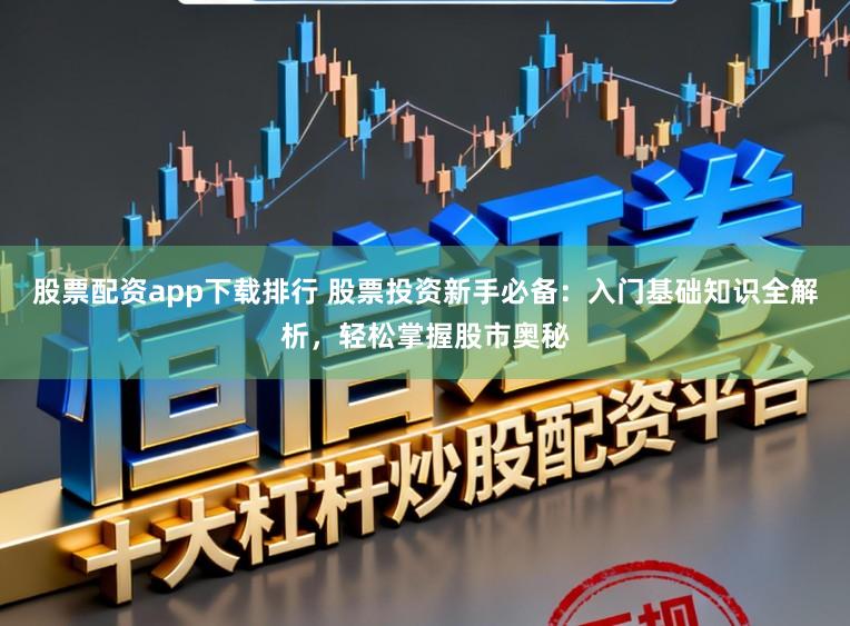 股票配资app下载排行 股票投资新手必备：入门基础知识全解析，轻松掌握股市奥秘