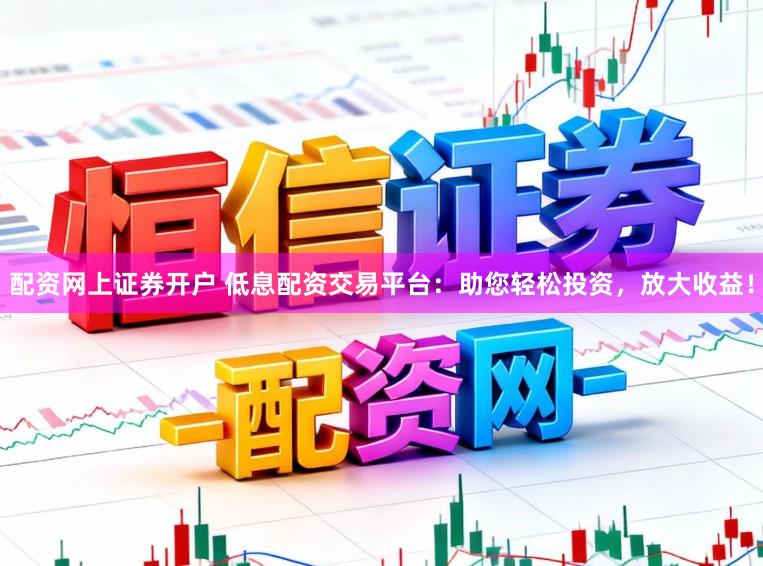 配资网上证券开户 低息配资交易平台：助您轻松投资，放大收益！
