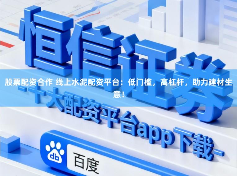 股票配资合作 线上水泥配资平台：低门槛，高杠杆，助力建材生意！