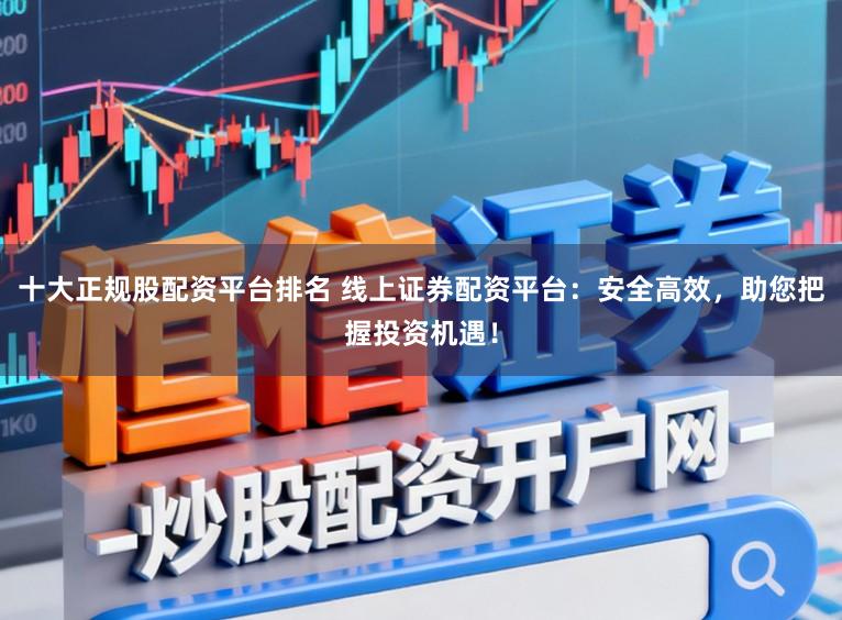 十大正规股配资平台排名 线上证券配资平台：安全高效，助您把握投资机遇！