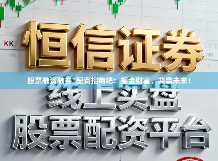 股票融资融券  配资招商吧：掘金财富，共赢未来！