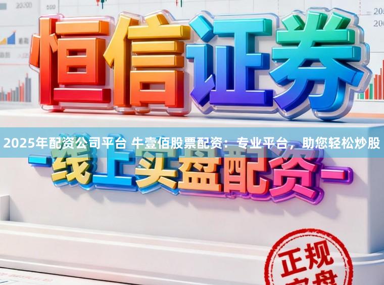 2025年配资公司平台 牛壹佰股票配资：专业平台，助您轻松炒股