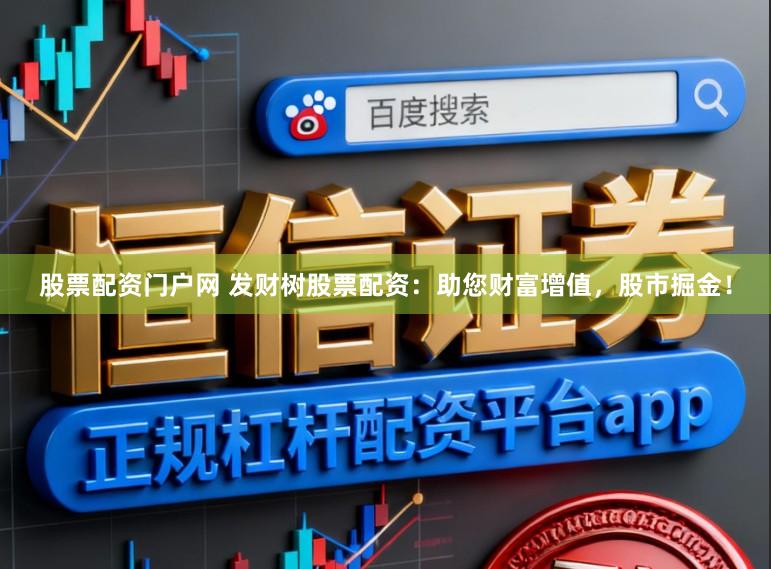 股票配资门户网 发财树股票配资：助您财富增值，股市掘金！