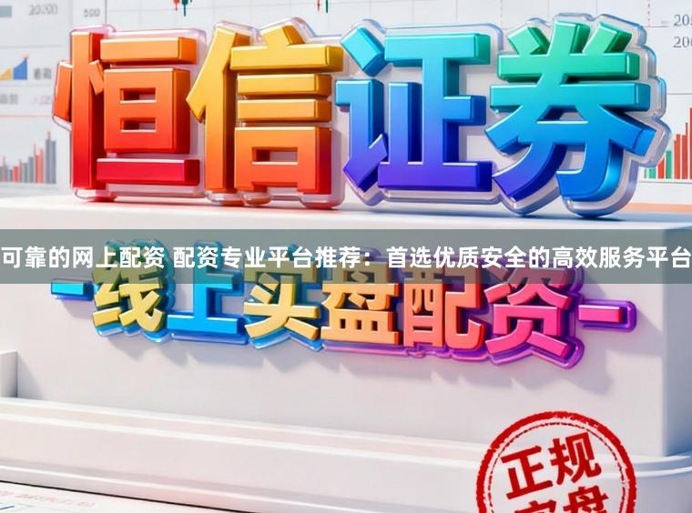 可靠的网上配资 配资专业平台推荐：首选优质安全的高效服务平台