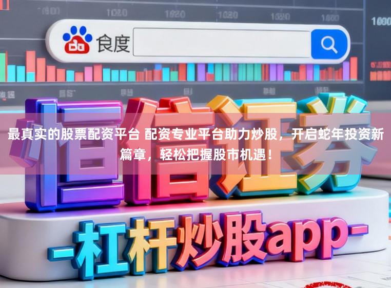 最真实的股票配资平台 配资专业平台助力炒股，开启蛇年投资新篇章，轻松把握股市机遇！