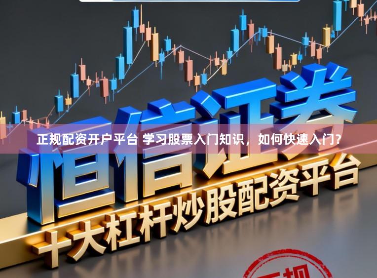 正规配资开户平台 学习股票入门知识，如何快速入门？