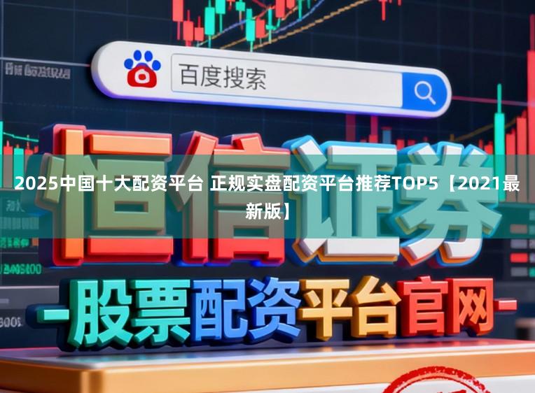 2025中国十大配资平台 正规实盘配资平台推荐TOP5【2021最新版】