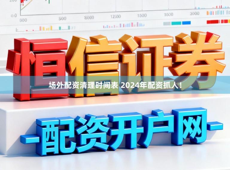场外配资清理时间表 2024年配资抓人！