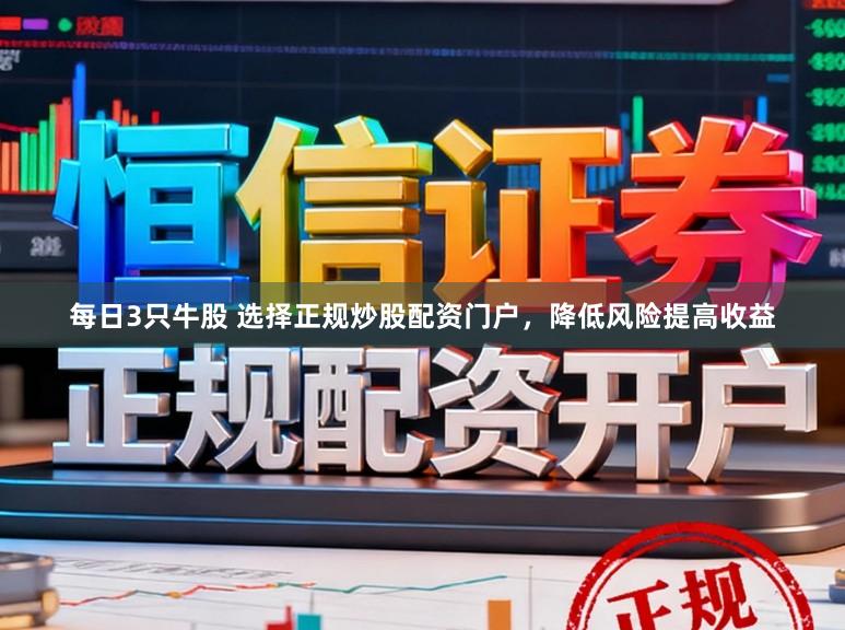 每日3只牛股 选择正规炒股配资门户，降低风险提高收益