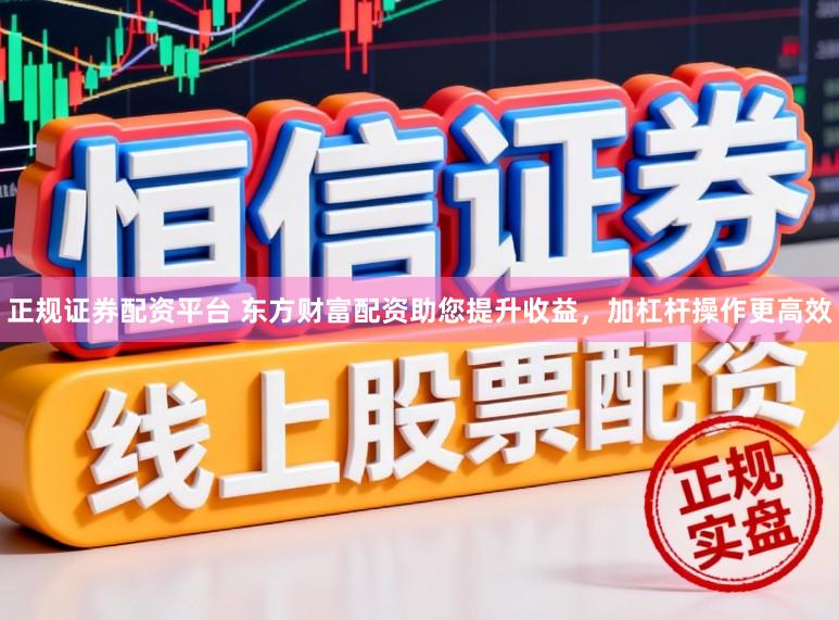 正规证券配资平台 东方财富配资助您提升收益，加杠杆操作更高效