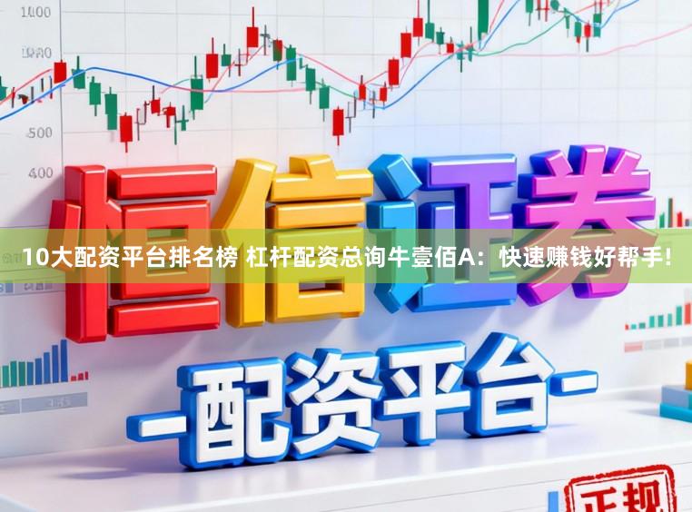 10大配资平台排名榜 杠杆配资总询牛壹佰A：快速赚钱好帮手!