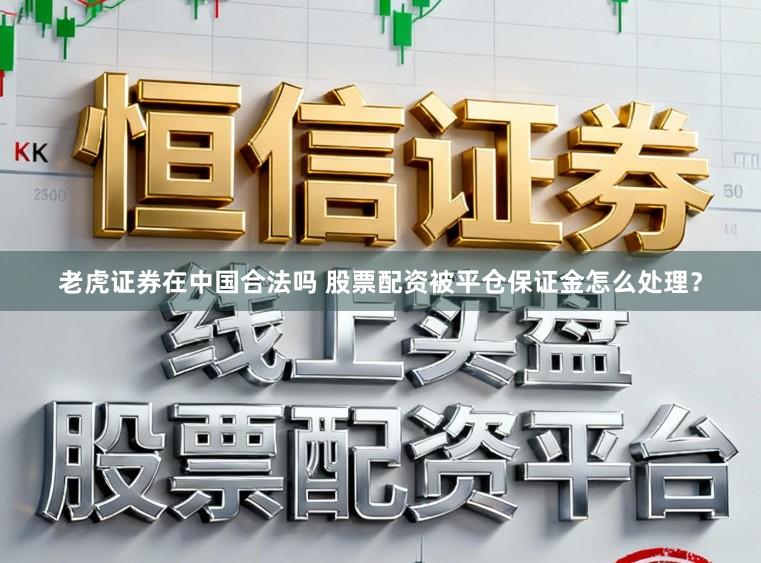 老虎证券在中国合法吗 股票配资被平仓保证金怎么处理？