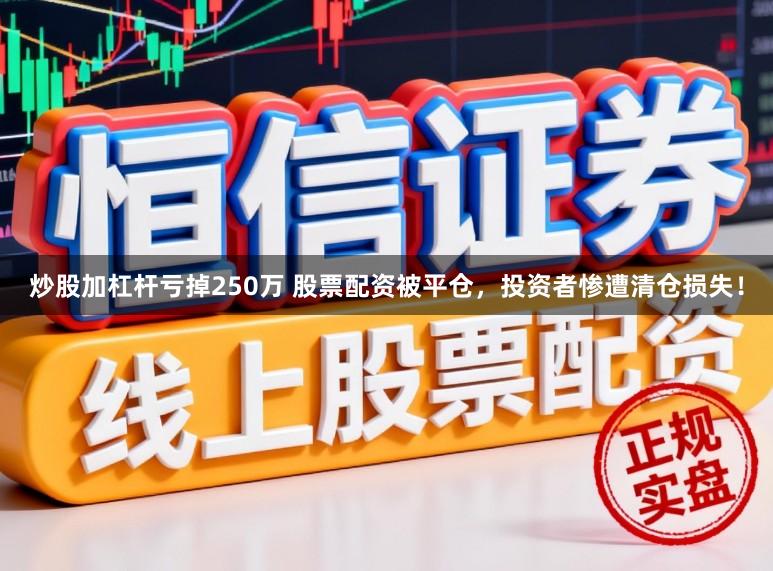 炒股加杠杆亏掉250万 股票配资被平仓，投资者惨遭清仓损失！