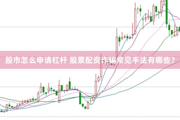股市怎么申请杠杆 股票配资诈骗常见手法有哪些？