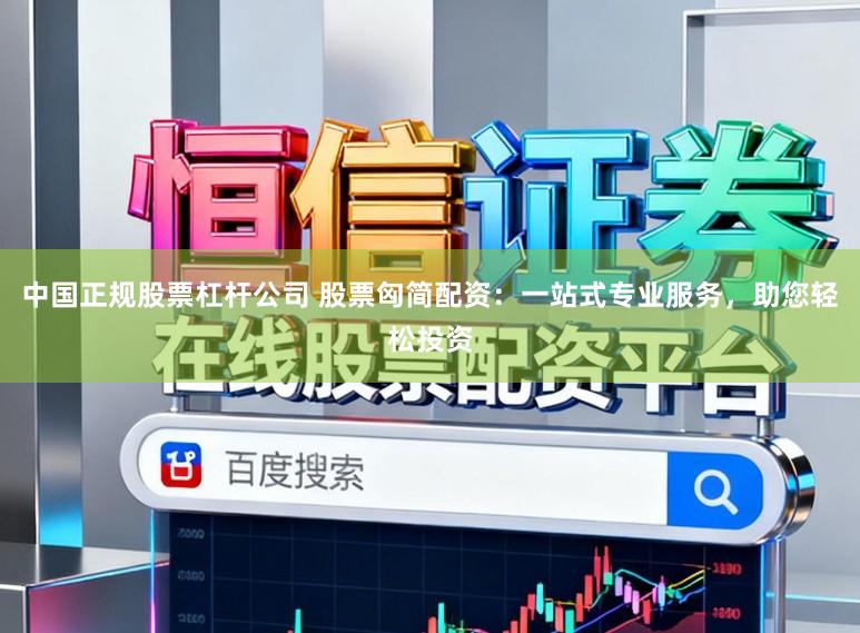 中国正规股票杠杆公司 股票匈简配资：一站式专业服务，助您轻松投资