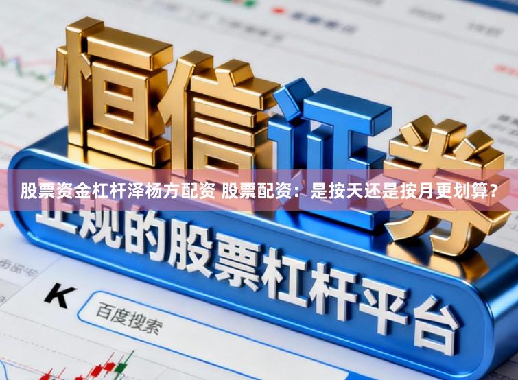 股票资金杠杆泽杨方配资 股票配资：是按天还是按月更划算？