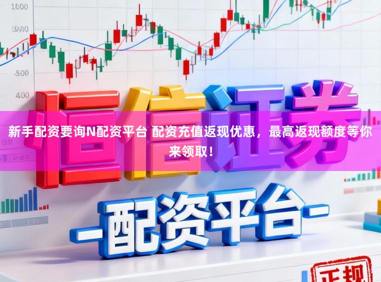 新手配资要询N配资平台 配资充值返现优惠，最高返现额度等你来领取！