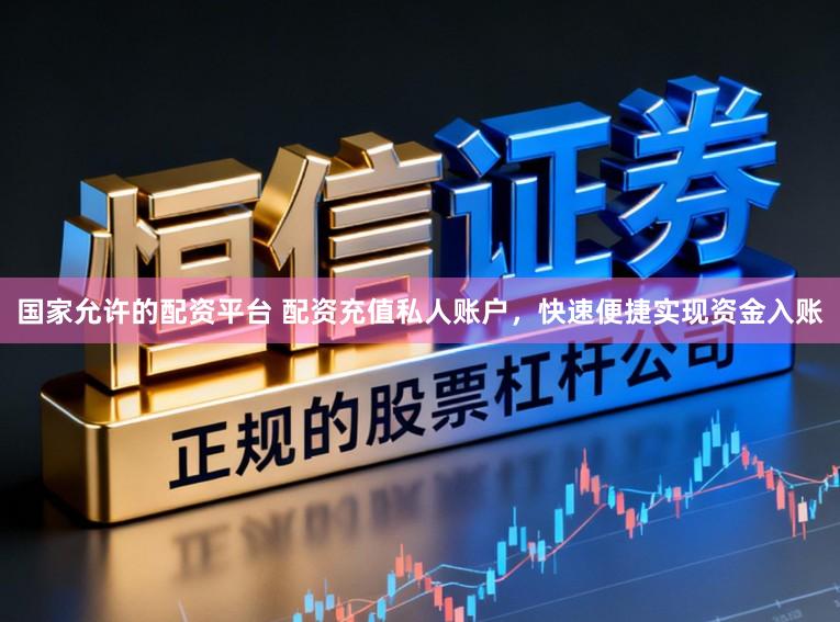 国家允许的配资平台 配资充值私人账户,快速便捷实现资金入账
