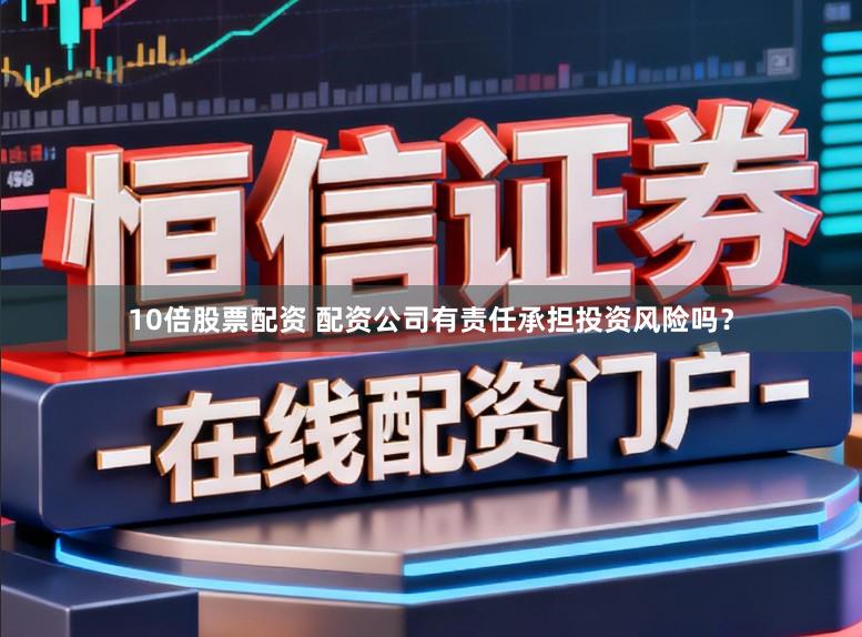 10倍股票配资 配资公司有责任承担投资风险吗？