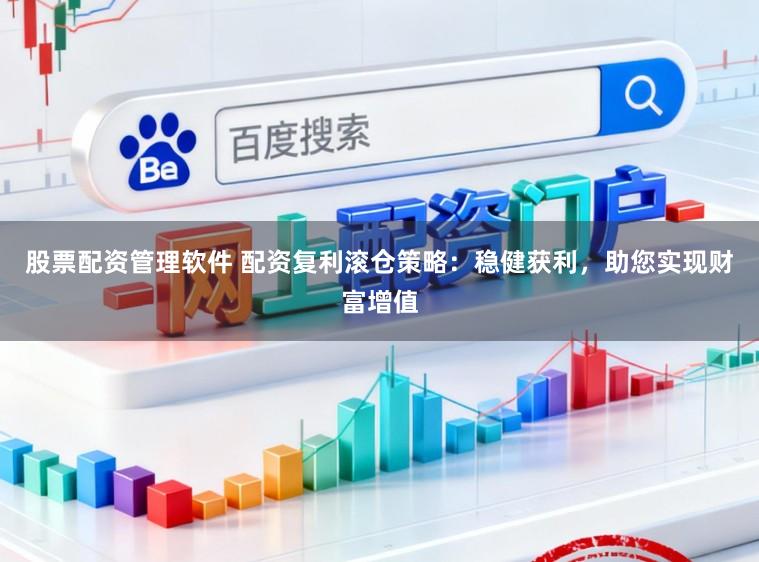 股票配资管理软件 配资复利滚仓策略：稳健获利，助您实现财富增值