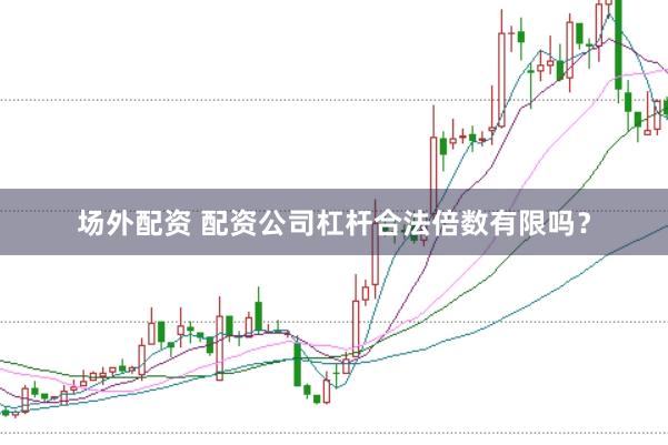 场外配资 配资公司杠杆合法倍数有限吗？