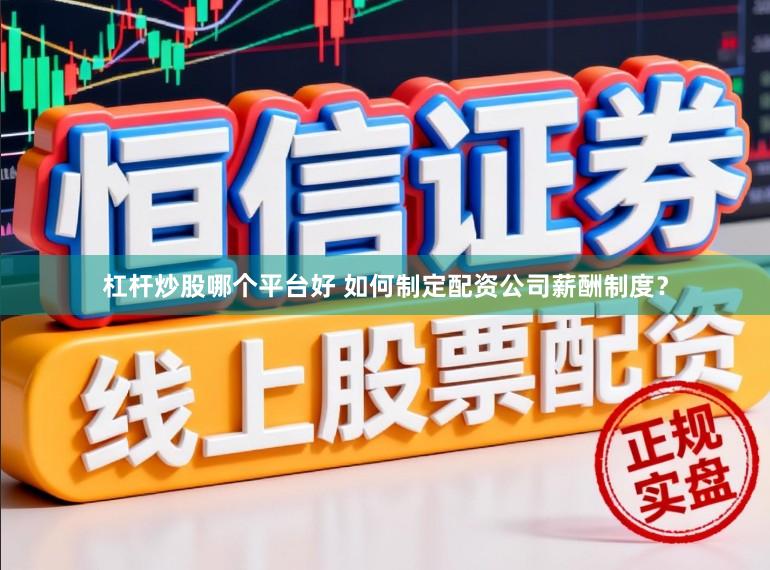 杠杆炒股哪个平台好 如何制定配资公司薪酬制度？