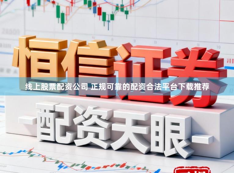 线上股票配资公司 正规可靠的配资合法平台下载推荐