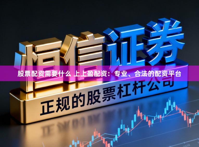 股票配资需要什么 上上盈配资：专业、合法的配资平台